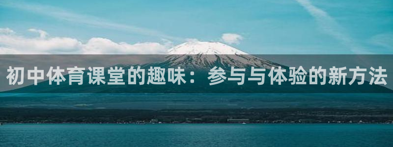 91体育在线登陆：初中体育课堂的趣味：参与与体验的新方法